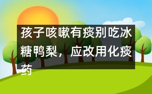 孩子咳嗽有痰別吃冰糖鴨梨，應(yīng)改用化痰藥