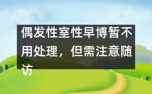 偶發(fā)性室性早博暫不用處理，但需注意隨訪