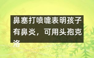 鼻塞打噴嚏表明孩子有鼻炎，可用頭孢克洛