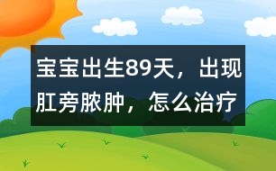 寶寶出生8、9天，出現(xiàn)肛旁膿腫，怎么治療