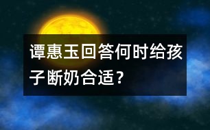 譚惠玉回答：何時(shí)給孩子斷奶合適？