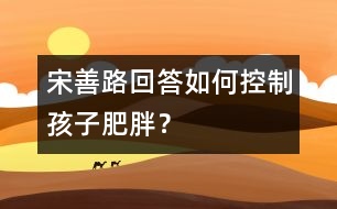 宋善路回答：如何控制孩子肥胖？