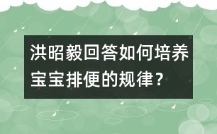 洪昭毅回答：如何培養(yǎng)寶寶排便的規(guī)律？