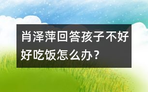 肖澤萍回答：孩子不好好吃飯?jiān)趺崔k？