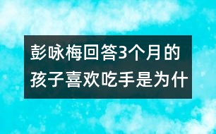 彭詠梅回答：3個(gè)月的孩子喜歡吃手是為什么？