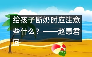 給孩子斷奶時應(yīng)注意些什么？――趙惠君回答