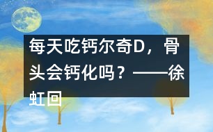 每天吃鈣爾奇D，骨頭會(huì)鈣化嗎？――徐虹回答