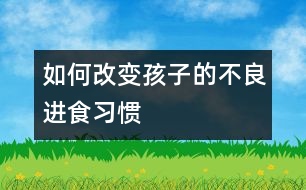 如何改變孩子的不良進食習(xí)慣