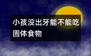 小孩沒出牙能不能吃固體食物