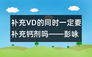 補充VD的同時一定要補充鈣劑嗎――彭詠梅回答