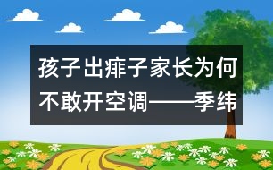 孩子出痱子家長(zhǎng)為何不敢開(kāi)空調(diào)――季緯興回答