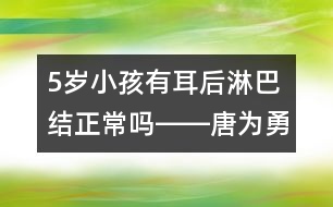 5歲小孩有耳后淋巴結(jié)正常嗎――唐為勇回答