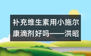 補(bǔ)充維生素用小施爾康滴劑好嗎――洪昭毅回答