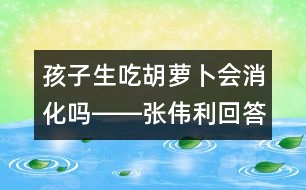 孩子生吃胡蘿卜會消化嗎――張偉利回答