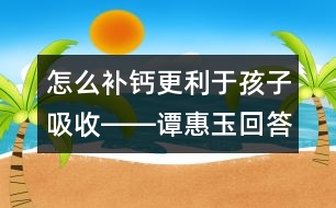 怎么補(bǔ)鈣更利于孩子吸收――譚惠玉回答