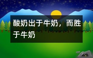 酸奶出于牛奶，而勝于牛奶