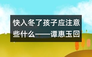 快入冬了孩子應(yīng)注意些什么――譚惠玉回答