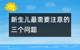 新生兒最需要注意的三個(gè)問題