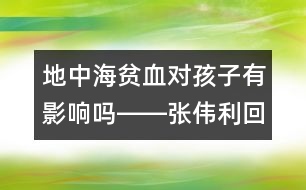 地中海貧血對孩子有影響嗎――張偉利回答