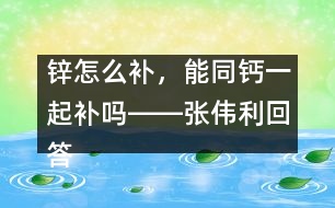 鋅怎么補，能同鈣一起補嗎――張偉利回答