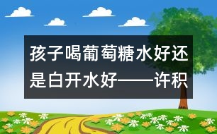 孩子喝葡萄糖水好還是白開水好――許積德回答