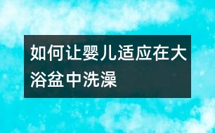 如何讓嬰兒適應(yīng)在大浴盆中洗澡