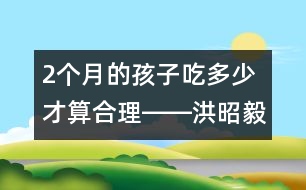 2個(gè)月的孩子吃多少才算合理――洪昭毅回答