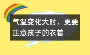 氣溫變化大時(shí)，更要注意孩子的衣著