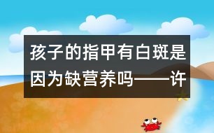 孩子的指甲有白斑是因?yàn)槿睜I養(yǎng)嗎――許積德回答