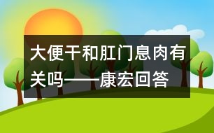 大便干和肛門息肉有關嗎――康宏回答