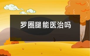 羅圈腿能醫(yī)治嗎