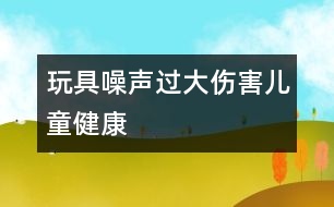 玩具噪聲過大傷害兒童健康