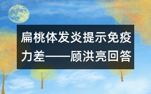 扁桃體發(fā)炎提示免疫力差――顧洪亮回答