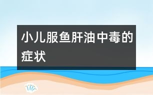 小兒服魚肝油中毒的癥狀