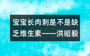 寶寶長肉刺是不是缺乏維生素――洪昭毅回答