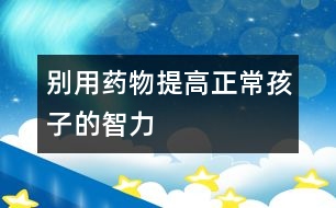 別用“藥物”提高正常孩子的智力