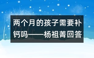 兩個月的孩子需要補(bǔ)鈣嗎――楊祖菁回答