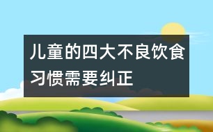 兒童的四大不良飲食習(xí)慣需要糾正