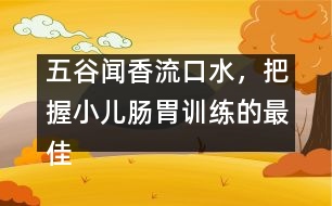 五谷聞香流口水，把握小兒腸胃訓(xùn)練的最佳時(shí)機(jī)