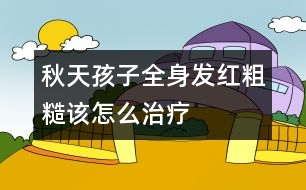 秋天孩子全身發(fā)紅粗糙該怎么治療