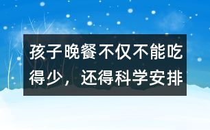 孩子晚餐不僅不能吃得少，還得科學(xué)安排