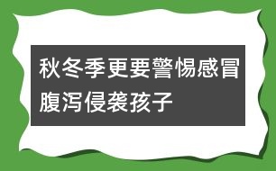 秋冬季更要警惕感冒、腹瀉侵襲孩子