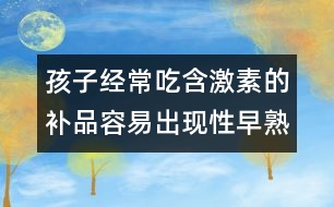 孩子經(jīng)常吃含激素的補(bǔ)品容易出現(xiàn)性早熟