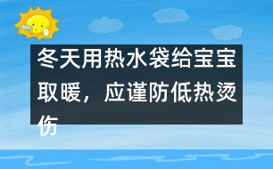 冬天用熱水袋給寶寶取暖，應(yīng)謹(jǐn)防低熱燙傷