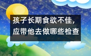 孩子長(zhǎng)期食欲不佳，應(yīng)帶他去做哪些檢查――宋善路回答