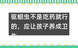 驅(qū)蛔蟲不是吃藥就行的，應(yīng)讓孩子養(yǎng)成衛(wèi)生習(xí)慣――謝曉