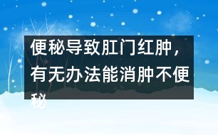 便秘導(dǎo)致肛門紅腫，有無辦法能消腫不便秘