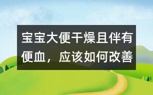 寶寶大便干燥且伴有便血，應(yīng)該如何改善