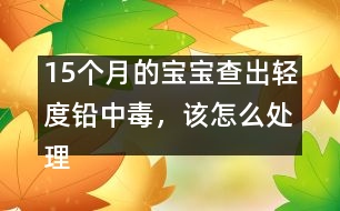 15個月的寶寶查出輕度鉛中毒，該怎么處理