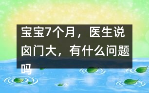 寶寶7個(gè)月，醫(yī)生說(shuō)囟門大，有什么問(wèn)題嗎